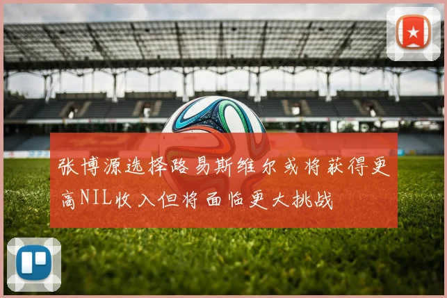 张博源选择路易斯维尔或将获得更高NIL收入但将面临更大挑战