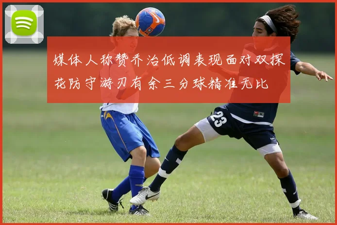 媒体人称赞乔治低调表现面对双探花防守游刃有余三分球精准无比
