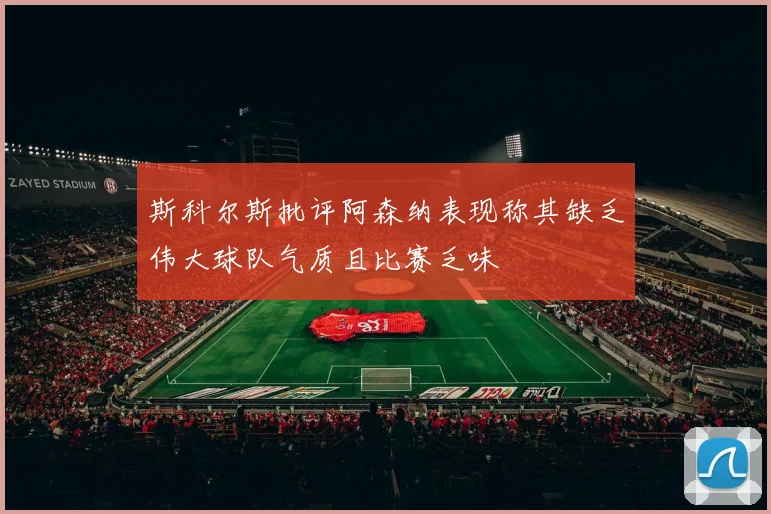 斯科尔斯批评阿森纳表现称其缺乏伟大球队气质且比赛乏味