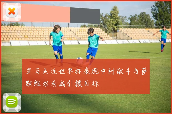 罗马关注世界杯表现中村敬斗与萨默维尔或成引援目标