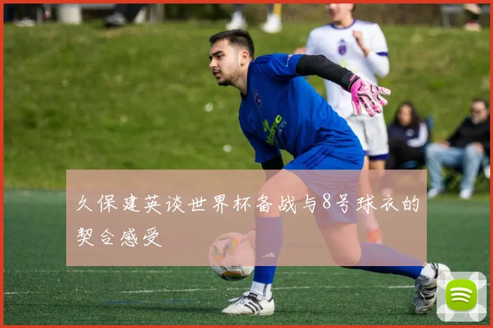 久保建英谈世界杯备战与8号球衣的契合感受