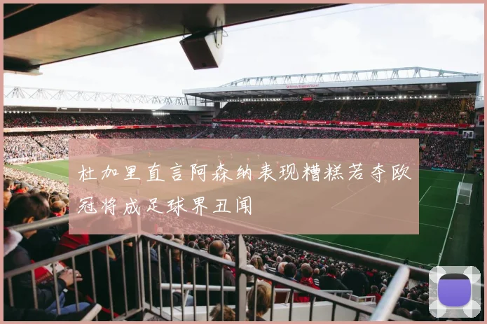 杜加里直言阿森纳表现糟糕若夺欧冠将成足球界丑闻
