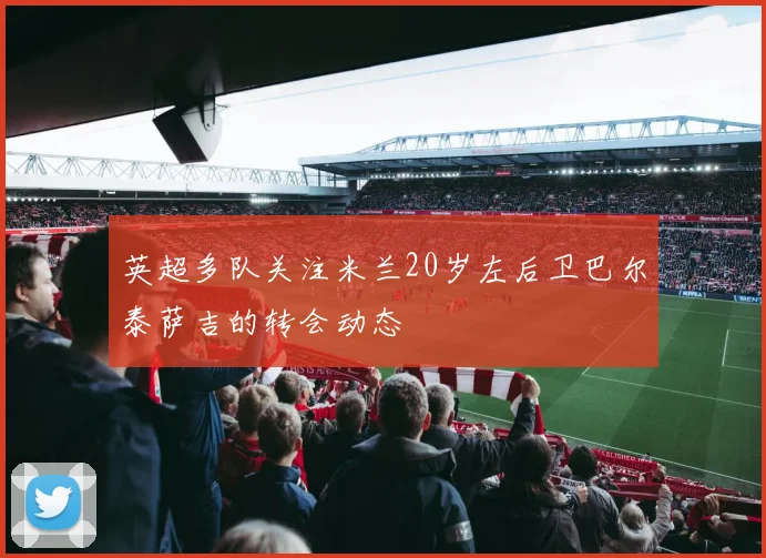 英超多队关注米兰20岁左后卫巴尔泰萨吉的转会动态