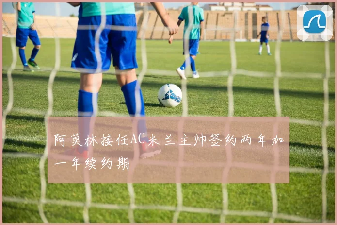 阿莫林接任AC米兰主帅签约两年加一年续约期