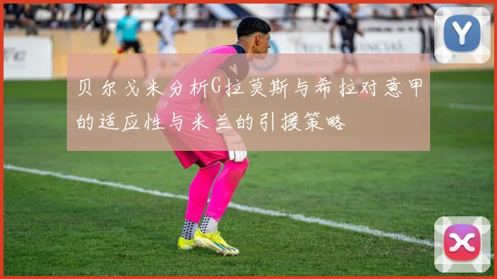 贝尔戈米分析G拉莫斯与希拉对意甲的适应性与米兰的引援策略