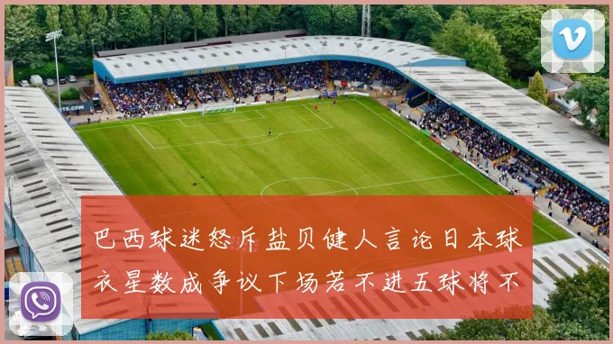 巴西球迷怒斥盐贝健人言论日本球衣星数成争议下场若不进五球将不庆祝
