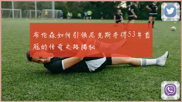 布伦森如何引领尼克斯夺得53年首冠的传奇之路揭秘