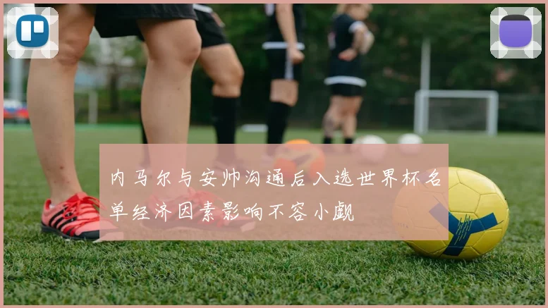 内马尔与安帅沟通后入选世界杯名单经济因素影响不容小觑