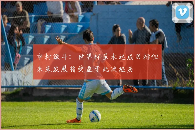 中村敬斗：世界杯虽未达成目标但未来发展将受益于此次经历