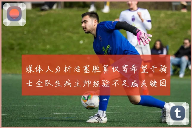 媒体人分析活塞胜算仅寄希望于骑士全队生病主帅经验不足成关键因素