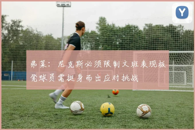 弗莱：尼克斯必须限制文班表现板凳球员需挺身而出应对挑战
