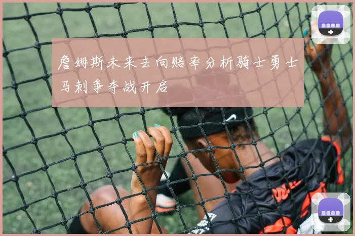詹姆斯未来去向赔率分析骑士勇士马刺争夺战开启