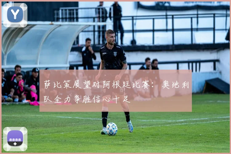 萨比策展望对阿根廷比赛：奥地利队全力争胜信心十足