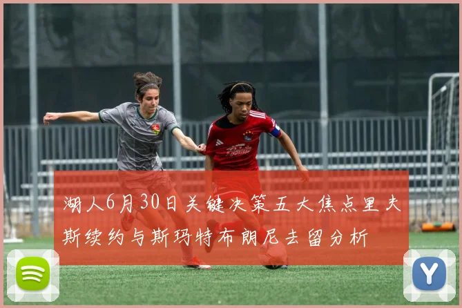 湖人6月30日关键决策五大焦点里夫斯续约与斯玛特布朗尼去留分析