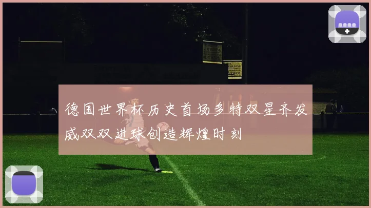 德国世界杯历史首场多特双星齐发威双双进球创造辉煌时刻