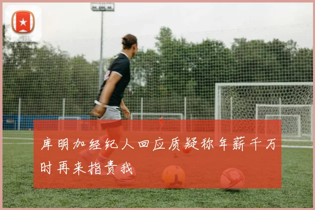 库明加经纪人回应质疑称年薪千万时再来指责我