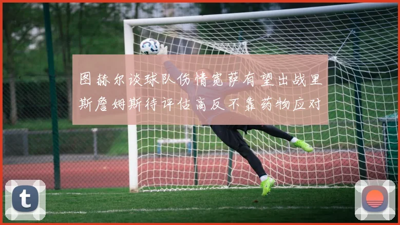 图赫尔谈球队伤情宽萨有望出战里斯詹姆斯待评估高反不靠药物应对