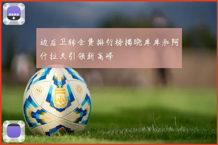 边后卫转会费排行榜揭晓库库和阿什拉夫引领新高峰