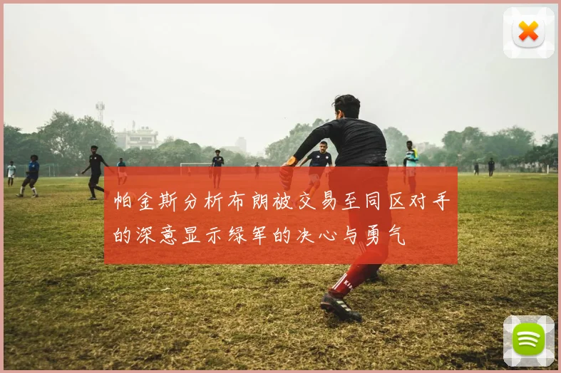 帕金斯分析布朗被交易至同区对手的深意显示绿军的决心与勇气