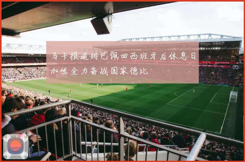 马卡报道姆巴佩回西班牙后休息日加练全力备战国家德比
