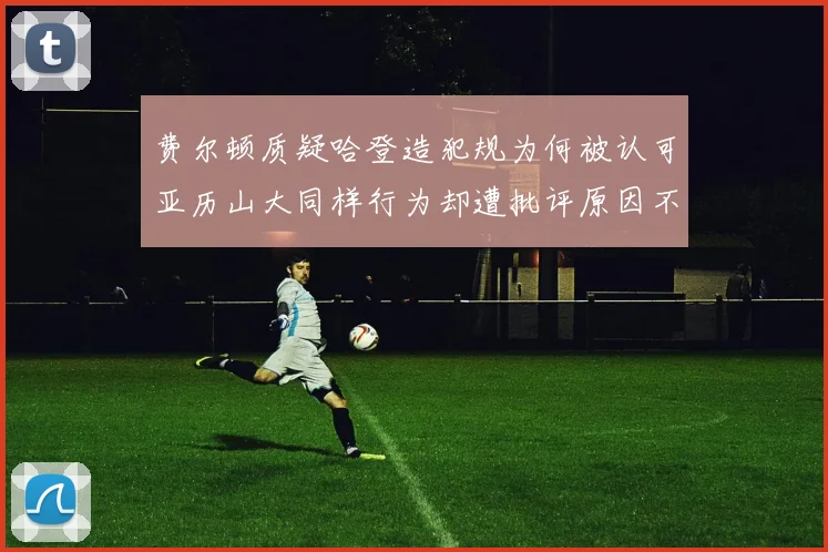 费尔顿质疑哈登造犯规为何被认可亚历山大同样行为却遭批评原因不明