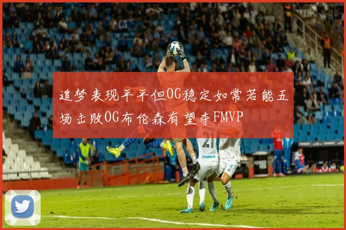 追梦表现平平但OG稳定如常若能五场击败OG布伦森有望夺FMVP